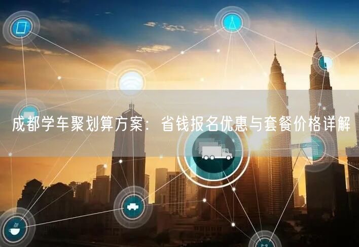 成都学车聚划算方案：省钱报名优惠与套餐价格详解