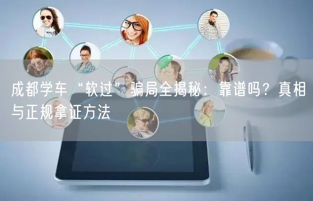 成都学车“软过”骗局全揭秘：靠谱吗？真相与正规拿证方法