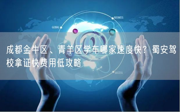 成都金牛区、青羊区学车哪家速度快？蜀安驾校拿证快费用低攻略