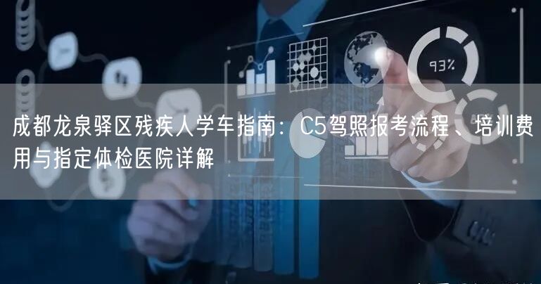 成都龙泉驿区残疾人学车指南：C5驾照报考流程、培训费用与指定体检医院详解