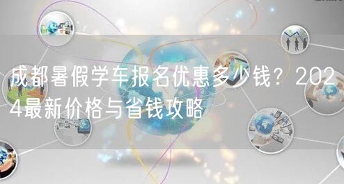 成都暑假学车报名优惠多少钱？2024最新价格与省钱攻略
