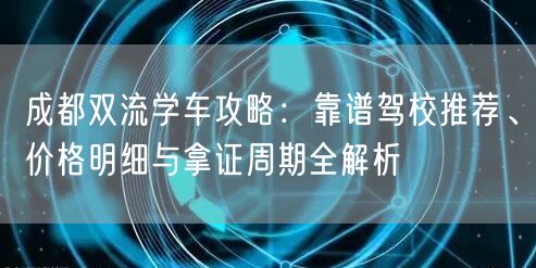 成都双流学车攻略：靠谱驾校推荐、价格明细与拿证周期全解析