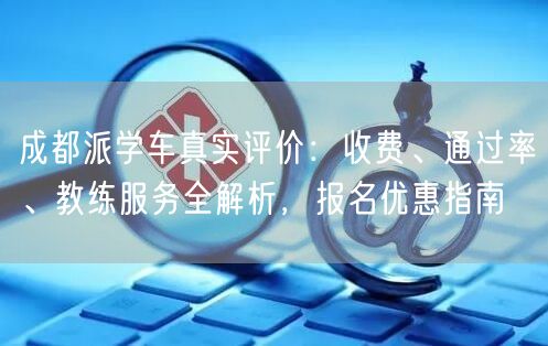成都派学车真实评价：收费、通过率、教练服务全解析，报名优惠指南