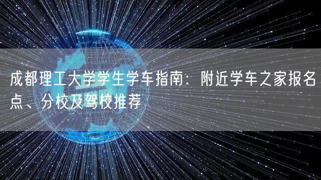 成都理工大学学生学车指南：附近学车之家报名点、分校及驾校推荐