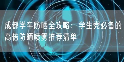 成都学车防晒全攻略：学生党必备的高倍防晒喷雾推荐清单