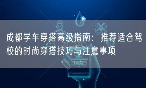 成都学车穿搭高级指南:推荐适合驾校的时尚穿搭技巧与注意事项 成都学车穿搭高级指南:推荐适合驾校的时尚穿搭技巧与注意事项