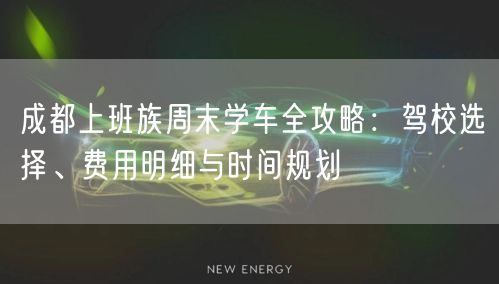 成都上班族周末学车全攻略：驾校选择、费用明细与时间规划
