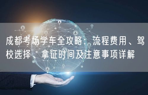 成都考场学车全攻略：流程费用、驾校选择、拿证时间及注意事项详解