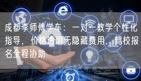 成都李师傅学车：一对一教学个性化指导，价格透明无隐藏费用，驾校报名全程协助