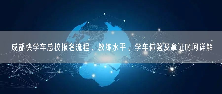 成都快学车总校报名流程、教练水平、学车体验及拿证时间详解