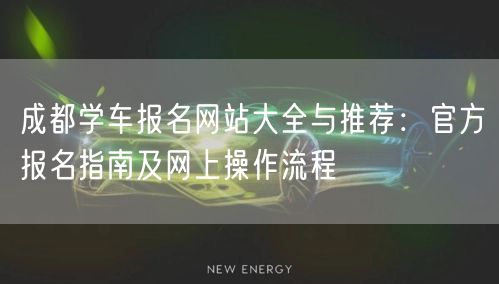 成都学车报名网站大全与推荐：官方报名指南及网上操作流程