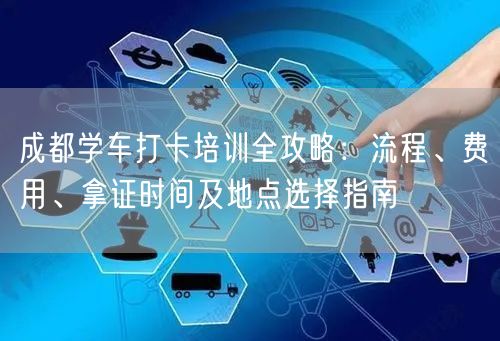 成都学车打卡培训全攻略：流程、费用、拿证时间及地点选择指南