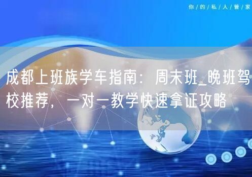 成都上班族学车指南：周末班_晚班驾校推荐，一对一教学快速拿证攻略