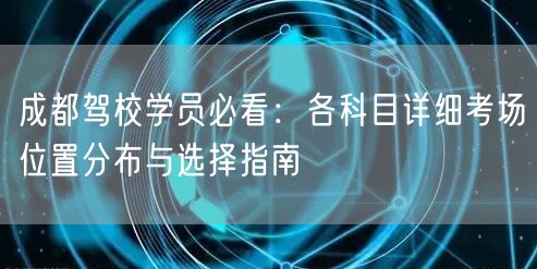 成都驾校学员必看：各科目详细考场位置分布与选择指南