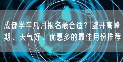 成都学车几月报名最合适？避开高峰期、天气好、优惠多的最佳月份推荐