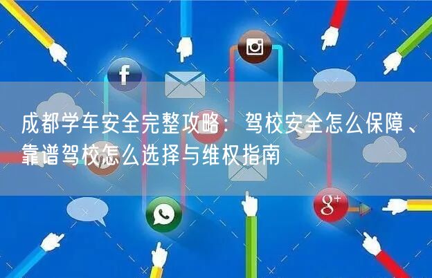 成都学车安全完整攻略：驾校安全怎么保障、靠谱驾校怎么选择与维权指南