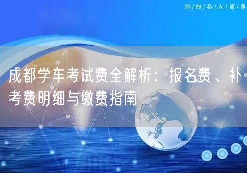 成都学车考试费全解析：报名费、补考费明细与缴费指南