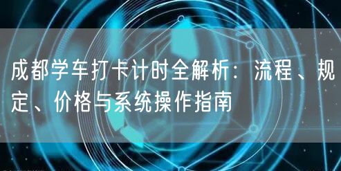 成都学车打卡计时全解析：流程、规定、价格与系统操作指南