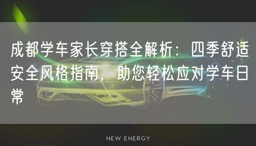 成都学车家长穿搭全解析：四季舒适安全风格指南，助您轻松应对学车日常