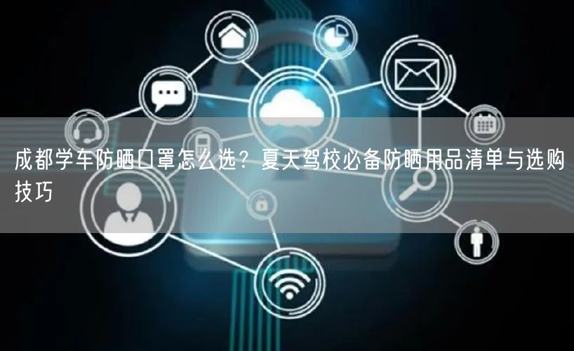 成都学车防晒口罩怎么选？夏天驾校必备防晒用品清单与选购技巧