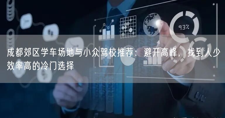 成都郊区学车场地与小众驾校推荐：避开高峰，找到人少效率高的冷门选择
