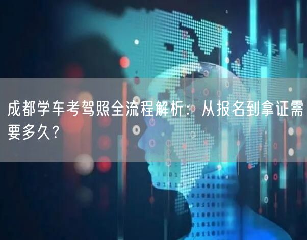 成都学车考驾照全流程解析：从报名到拿证需要多久？
