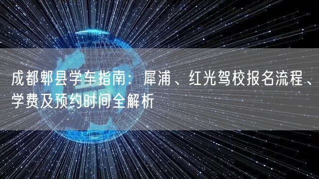成都郫县学车指南：犀浦、红光驾校报名流程、学费及预约时间全解析