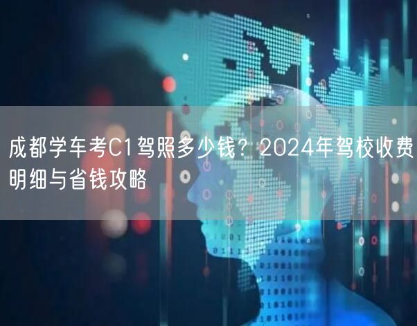 成都学车考C1驾照多少钱？2024年驾校收费明细与省钱攻略