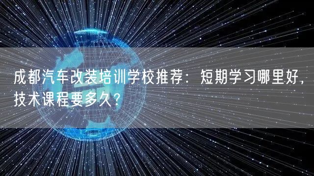 成都汽车改装培训学校推荐：短期学习哪里好，技术课程要多久？