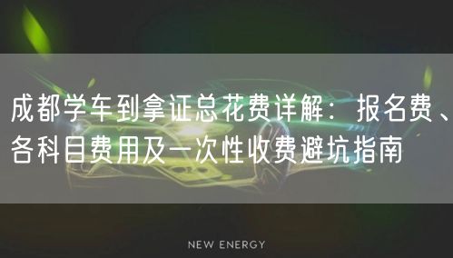 成都学车到拿证总花费详解：报名费、各科目费用及一次性收费避坑指南