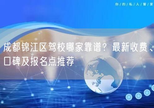 成都锦江区驾校哪家靠谱？最新收费、口碑及报名点推荐