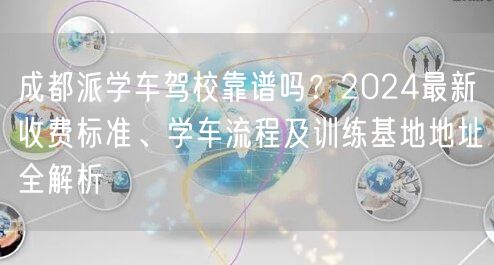 成都派学车驾校靠谱吗?2024最新收费标准、学车流程及训练基地地址全解析 成都派学车驾校靠谱吗?2024最新收费标准、学车流程及训练基地地址全解析