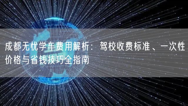 成都无忧学车费用解析：驾校收费标准、一次性价格与省钱技巧全指南