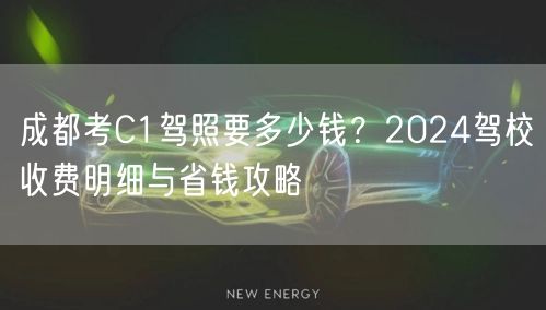 成都考C1驾照要多少钱？2024驾校收费明细与省钱攻略