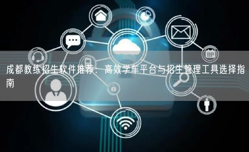 成都教练招生软件推荐：高效学车平台与招生管理工具选择指南