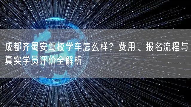 成都齐蜀安驾校学车怎么样？费用、报名流程与真实学员评价全解析