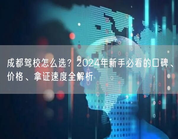 成都驾校怎么选？2024年新手必看的口碑、价格、拿证速度全解析