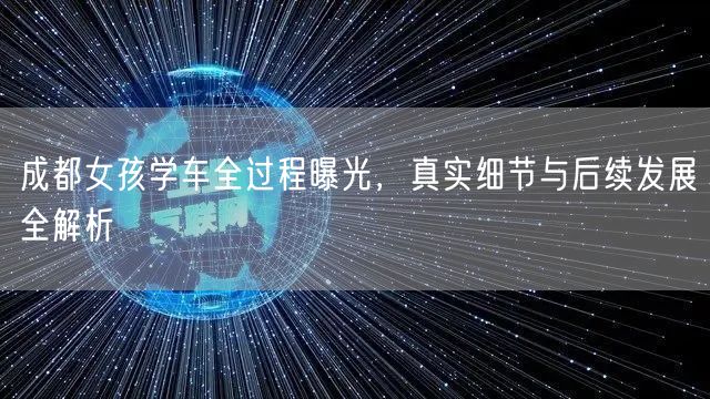 成都女孩学车全过程曝光,真实细节与后续发展全解析 成都女孩学车全过程曝光,真实细节与后续发展全解析