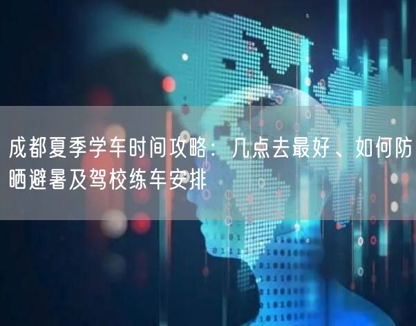 成都夏季学车时间攻略：几点去最好、如何防晒避暑及驾校练车安排