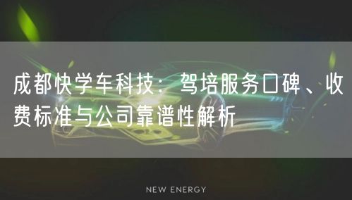 成都快学车科技：驾培服务口碑、收费标准与公司靠谱性解析