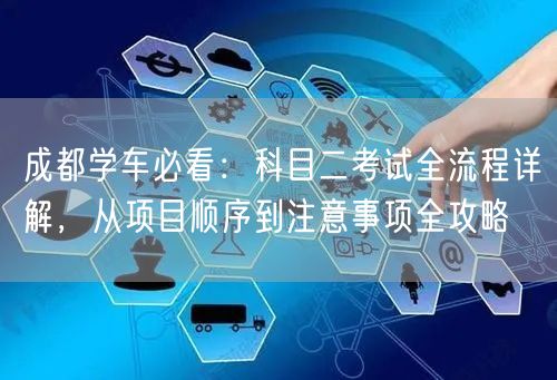 成都学车必看：科目二考试全流程详解，从项目顺序到注意事项全攻略