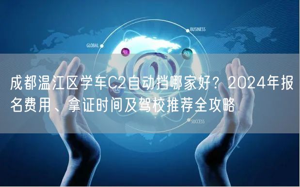 成都温江区学车C2自动挡哪家好？2024年报名费用、拿证时间及驾校推荐全攻略