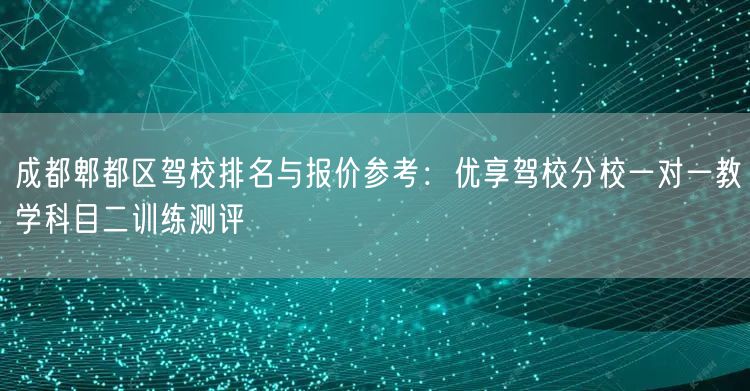 成都郫都区驾校排名与报价参考：优享驾校分校一对一教学科目二训练测评