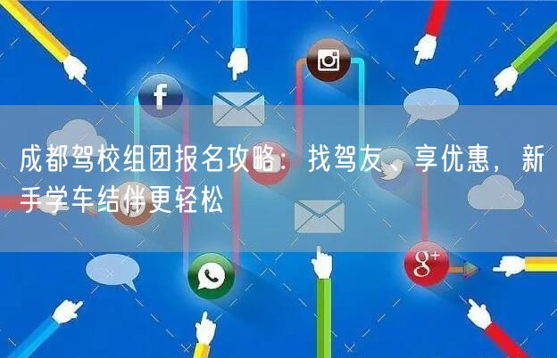 成都驾校组团报名攻略：找驾友、享优惠，新手学车结伴更轻松