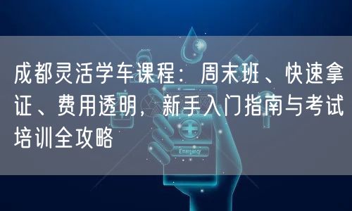 成都灵活学车课程：周末班、快速拿证、费用透明，新手入门指南与考试培训全攻略