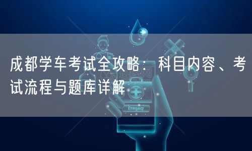 成都学车考试全攻略：科目内容、考试流程与题库详解