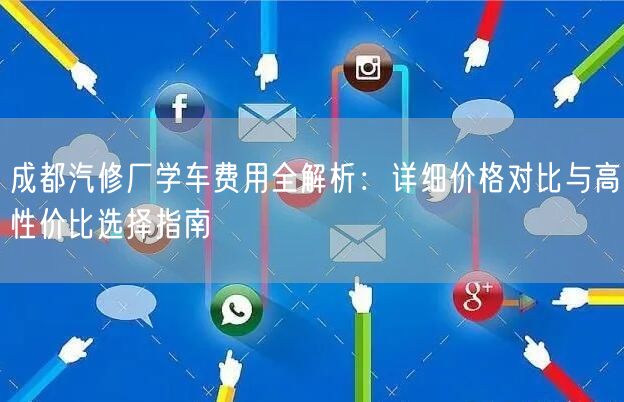 成都汽修厂学车费用全解析：详细价格对比与高性价比选择指南