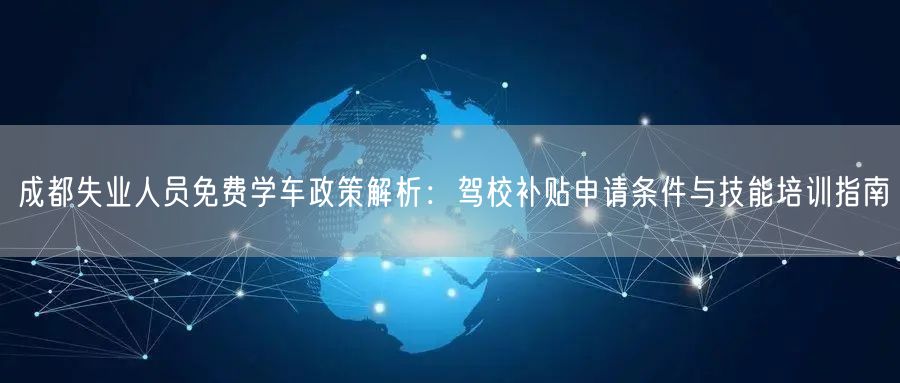 成都失业人员免费学车政策解析：驾校补贴申请条件与技能培训指南