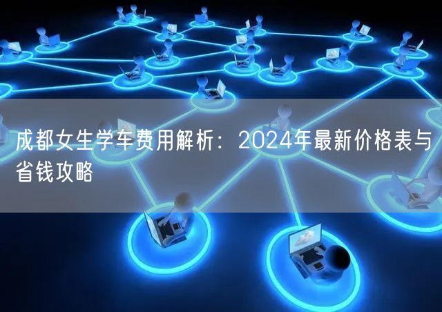 成都女生学车费用解析：2024年最新价格表与省钱攻略