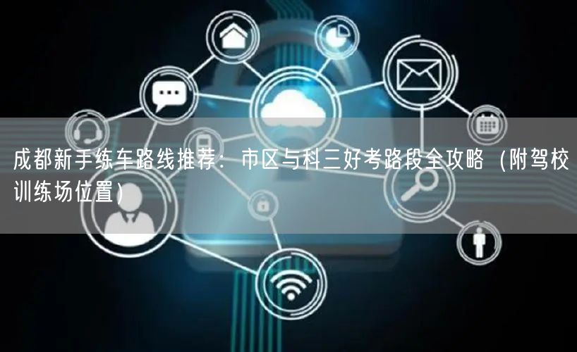 成都新手练车路线推荐：市区与科三好考路段全攻略（附驾校训练场位置）
